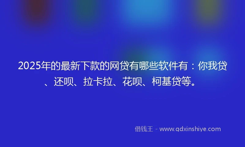 2025年的最新下款的网贷有哪些软件有：你我贷、还呗、拉卡拉、花呗、柯基贷等。