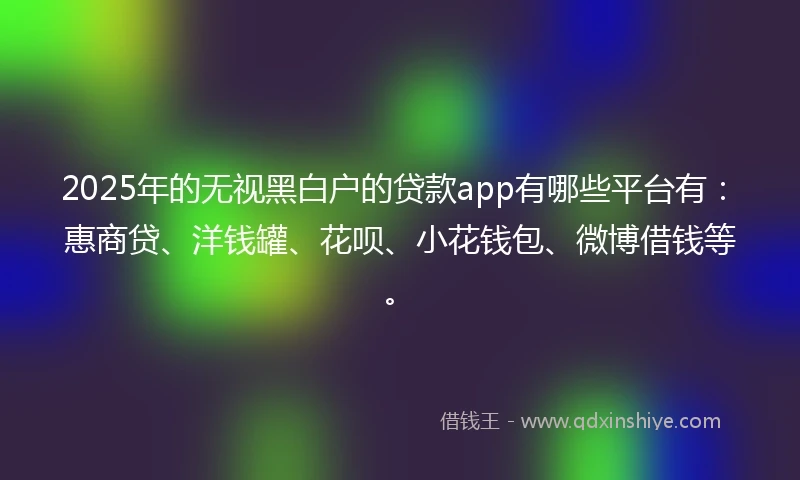 2025年的无视黑白户的贷款app有哪些平台有：惠商贷、洋钱罐、花呗、小花钱包、微博借钱等。