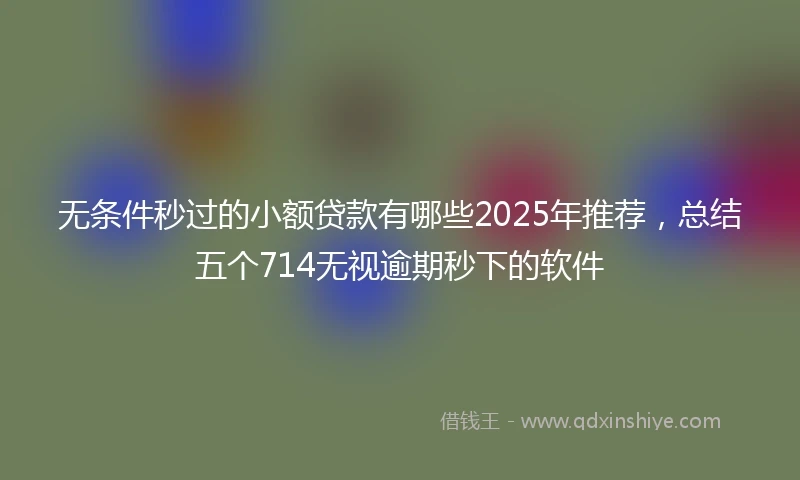 无条件秒过的小额贷款有哪些2025年推荐，总结五个714无视逾期秒下的软件