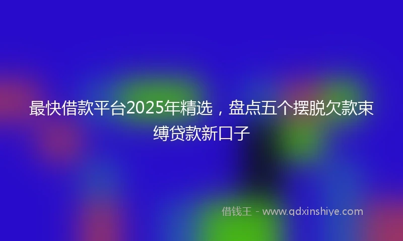 最快借款平台2025年精选，盘点五个摆脱欠款束缚贷款新口子