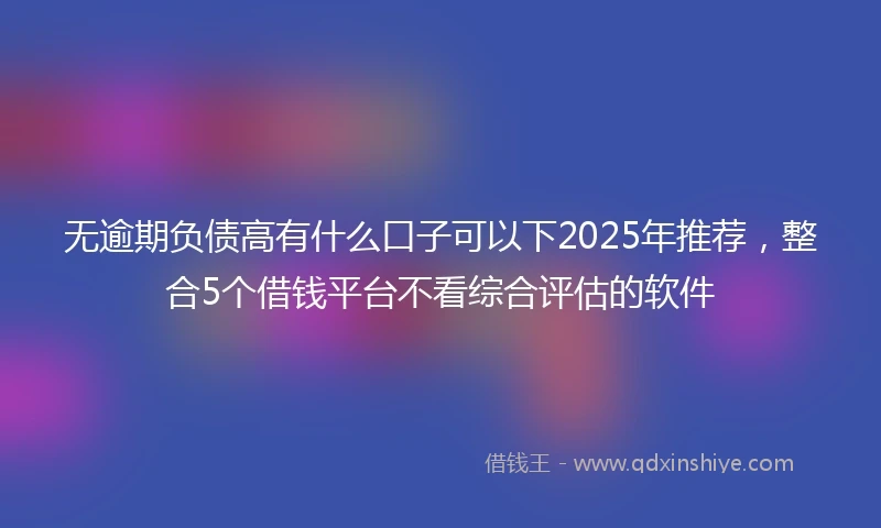 无逾期负债高有什么口子可以下2025年推荐，整合5个借钱平台不看综合评估的软件