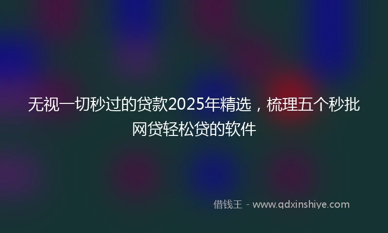 无视一切秒过的贷款2025年精选，梳理五个秒批网贷轻松贷的软件