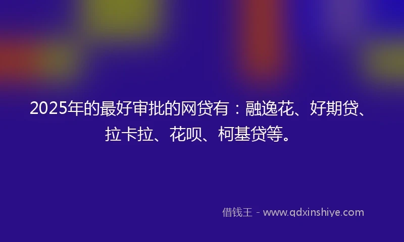 2025年的最好审批的网贷有：融逸花、好期贷、拉卡拉、花呗、柯基贷等。
