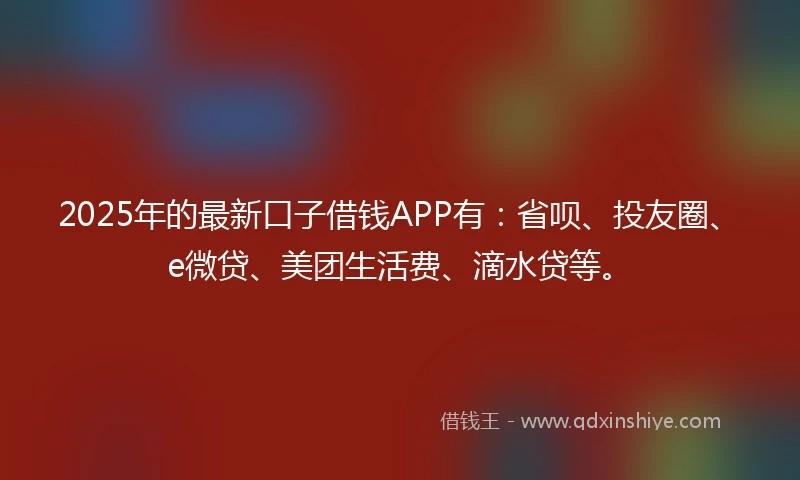 2025年的最新口子借钱APP有：省呗、投友圈、e微贷、美团生活费、滴水贷等。