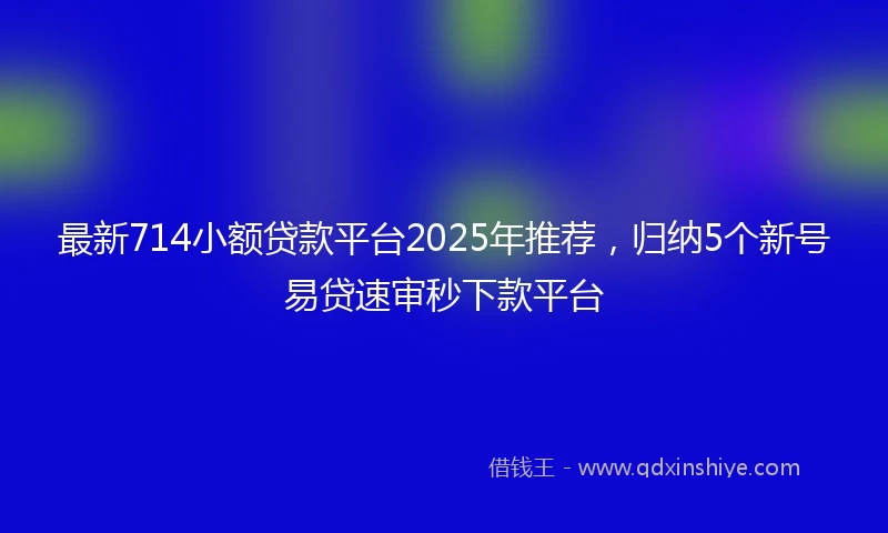 最新714小额贷款平台2025年推荐，归纳5个新号易贷速审秒下款平台