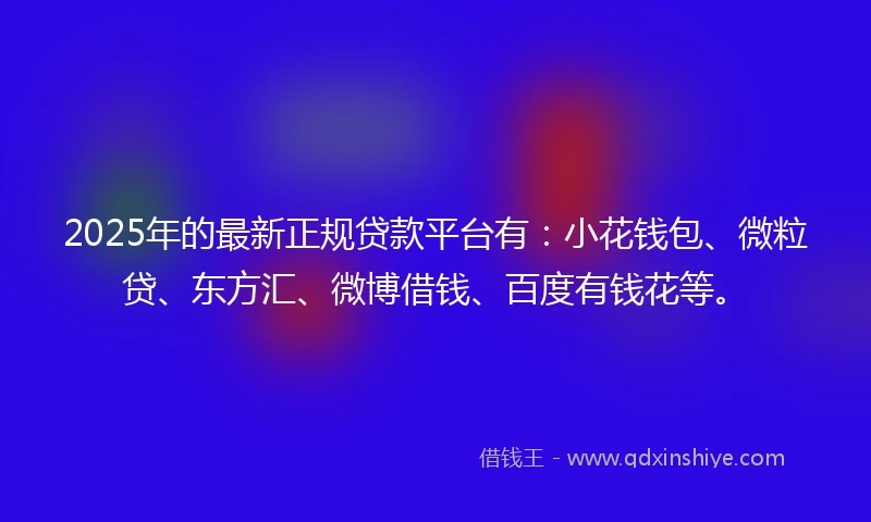 2025年的最新正规贷款平台有：小花钱包、微粒贷、东方汇、微博借钱、百度有钱花等。