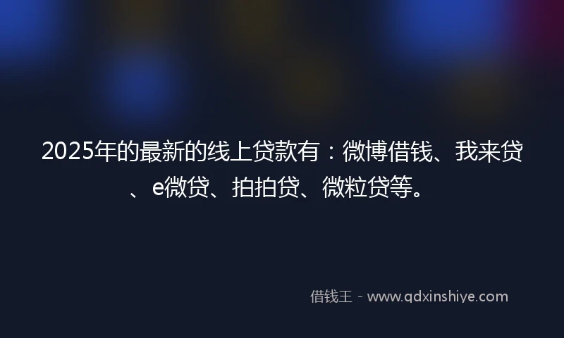 2025年的最新的线上贷款有：微博借钱、我来贷、e微贷、拍拍贷、微粒贷等。