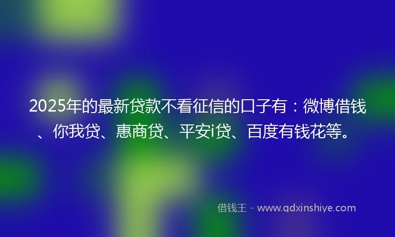 2025年的最新贷款不看征信的口子有：微博借钱、你我贷、惠商贷、平安i贷、百度有钱花等。
