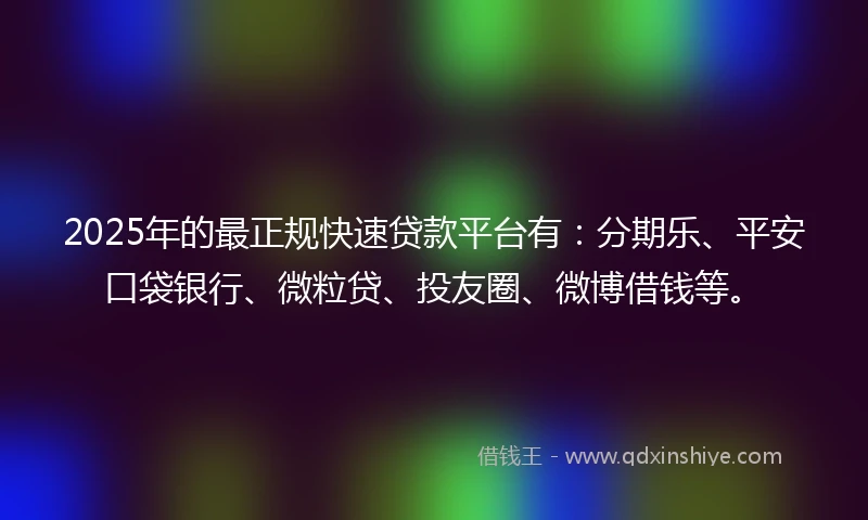 2025年的最正规快速贷款平台有：分期乐、平安口袋银行、微粒贷、投友圈、微博借钱等。