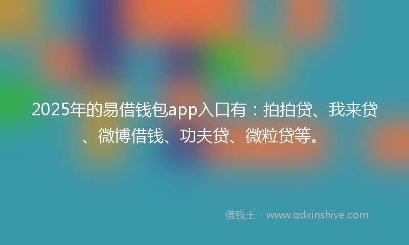 2025年的易借钱包app入口有：拍拍贷、我来贷、微博借钱、功夫贷、微粒贷等。