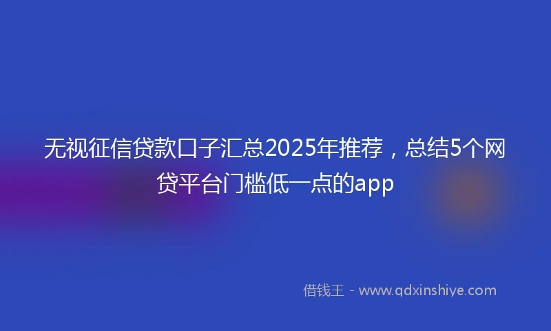 无视征信贷款口子汇总2025年推荐，总结5个网贷平台门槛低一点的app