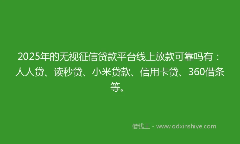 2025年的无视征信贷款平台线上放款可靠吗有：人人贷、读秒贷、小米贷款、信用卡贷、360借条等。