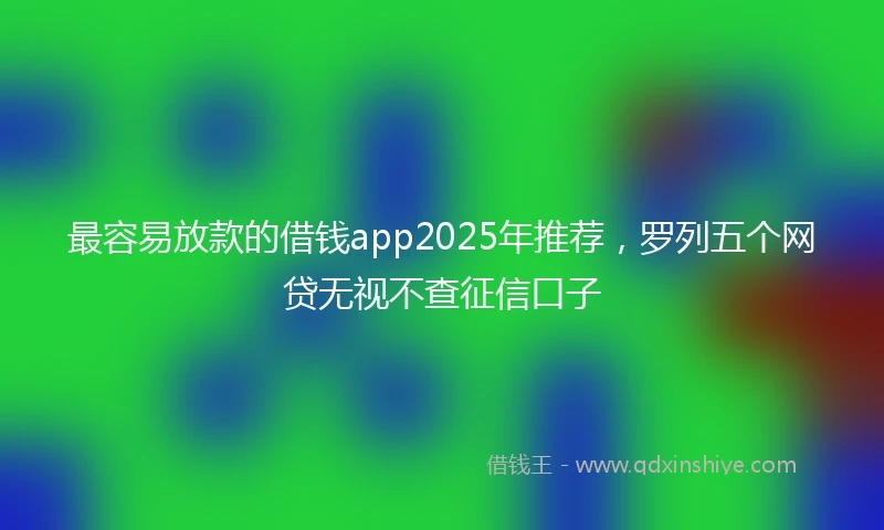 最容易放款的借钱app2025年推荐，罗列五个网贷无视不查征信口子