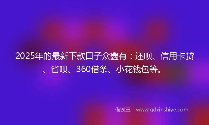 2025年的最新下款口子众鑫有：还呗、信用卡贷、省呗、360借条、小花钱包等。