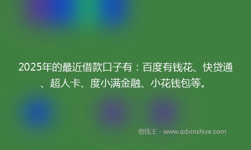 2025年的最近借款口子有：百度有钱花、快贷通、超人卡、度小满金融、小花钱包等。