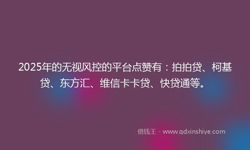 2025年的无视风控的平台点赞有：拍拍贷、柯基贷、东方汇、维信卡卡贷、快贷通等。