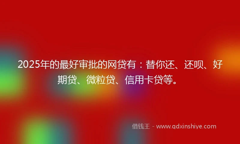2025年的最好审批的网贷有：替你还、还呗、好期贷、微粒贷、信用卡贷等。