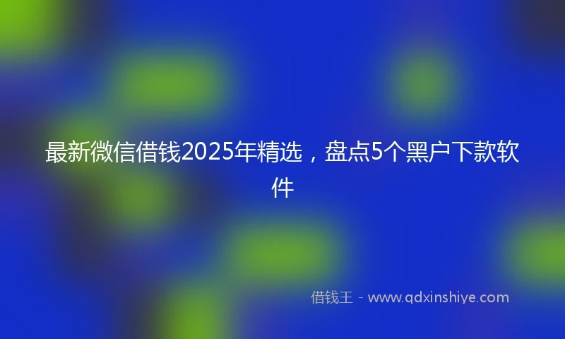 最新微信借钱2025年精选，盘点5个黑户下款软件