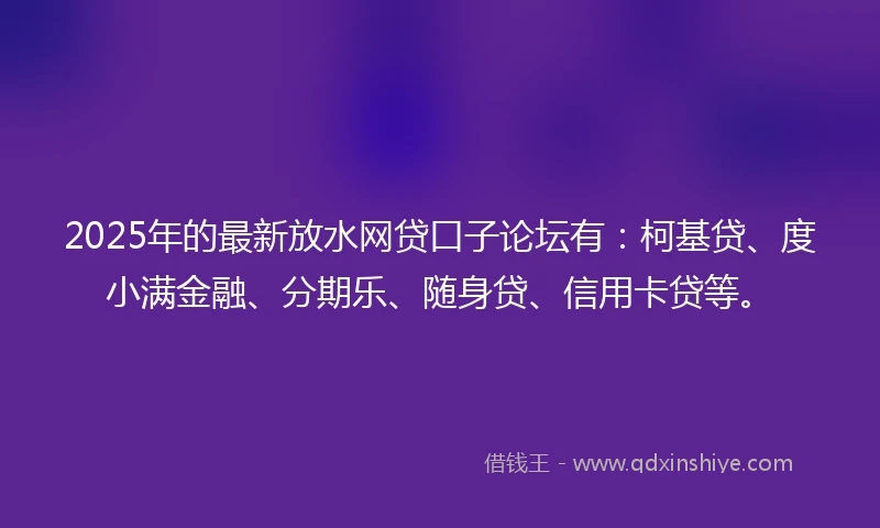 2025年的最新放水网贷口子论坛有：柯基贷、度小满金融、分期乐、随身贷、信用卡贷等。