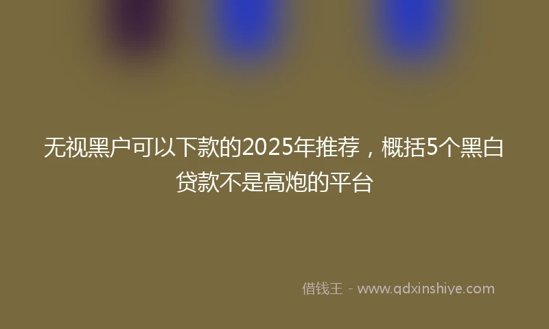 无视黑户可以下款的2025年推荐，概括5个黑白贷款不是高炮的平台