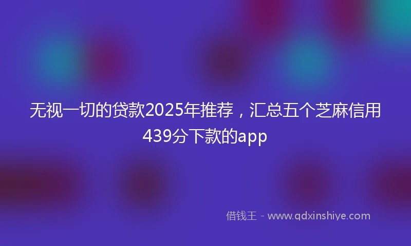 无视一切的贷款2025年推荐，汇总五个芝麻信用439分下款的app