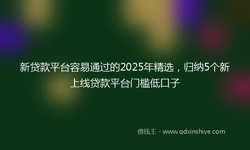 新贷款平台容易通过的2025年精选，归纳5个新上线贷款平台门槛低口子