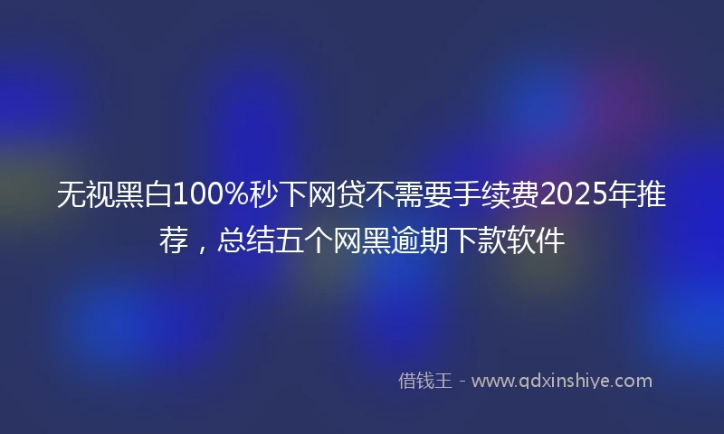 无视黑白100%秒下网贷不需要手续费2025年推荐，总结五个网黑逾期下款软件