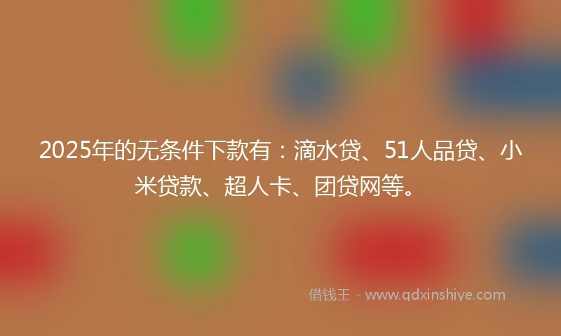 2025年的无条件下款有：滴水贷、51人品贷、小米贷款、超人卡、团贷网等。