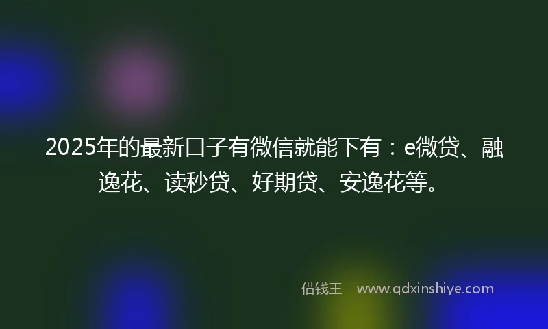 2025年的最新口子有微信就能下有:e微贷、融逸花、读秒贷、好期贷、安逸花等。