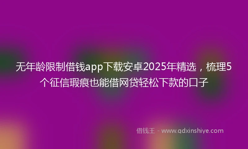无年龄限制借钱app下载安卓2025年精选，梳理5个征信瑕疵也能借网贷轻松下款的口子