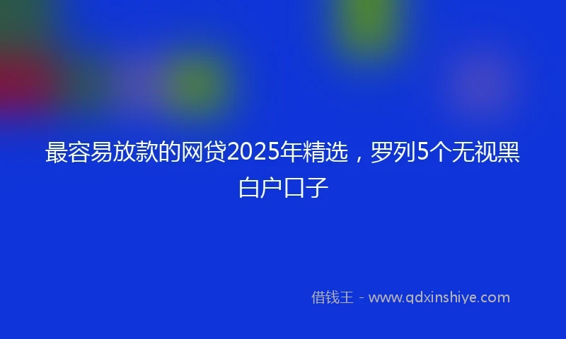 最容易放款的网贷2025年精选,罗列5个无视黑白户口子