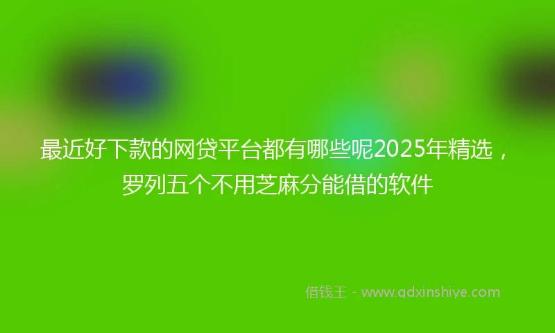 最近好下款的网贷平台都有哪些呢2025年精选，罗列五个不用芝麻分能借的软件