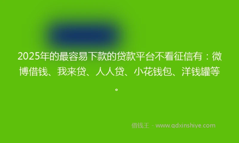 2025年的最容易下款的贷款平台不看征信有：微博借钱、我来贷、人人贷、小花钱包、洋钱罐等。