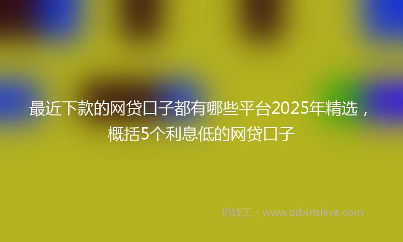 最近下款的网贷口子都有哪些平台2025年精选，概括5个利息低的网贷口子