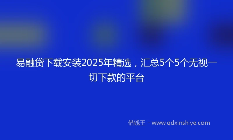 易融贷下载安装2025年精选，汇总5个5个无视一切下款的平台