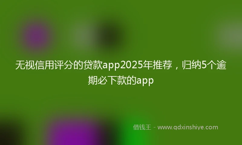 无视信用评分的贷款app2025年推荐，归纳5个逾期必下款的app