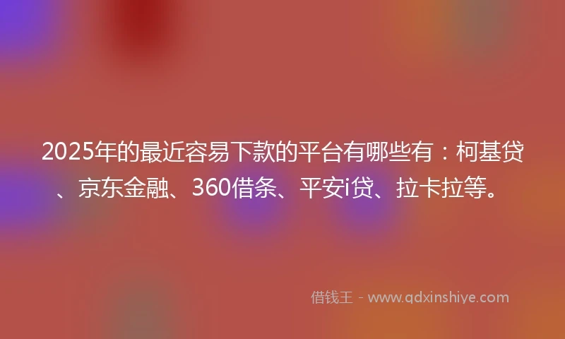 2025年的最近容易下款的平台有哪些有：柯基贷、京东金融、360借条、平安i贷、拉卡拉等。