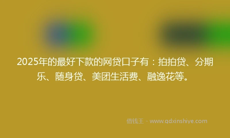 2025年的最好下款的网贷口子有：拍拍贷、分期乐、随身贷、美团生活费、融逸花等。
