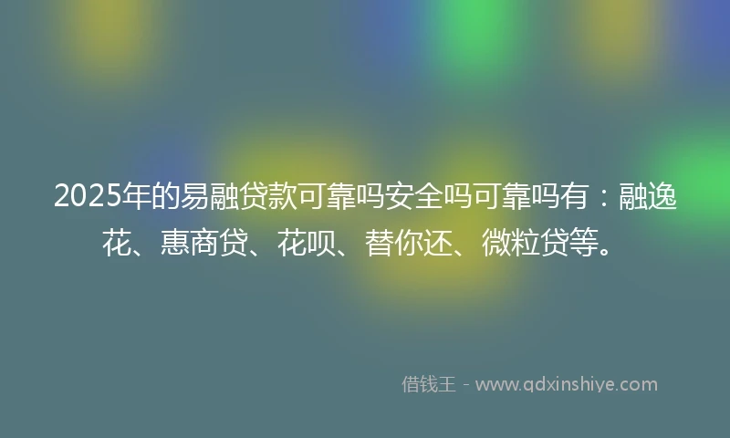 2025年的易融贷款可靠吗安全吗可靠吗有：融逸花、惠商贷、花呗、替你还、微粒贷等。