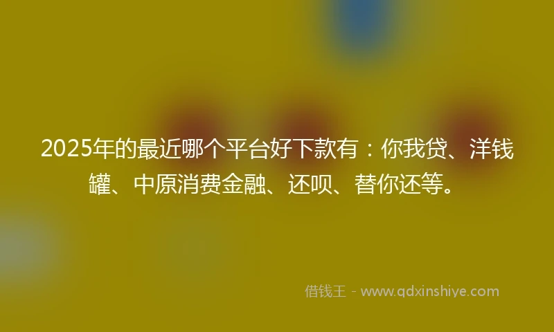 2025年的最近哪个平台好下款有:你我贷、洋钱罐、中原消费金融、还呗、替你还等。