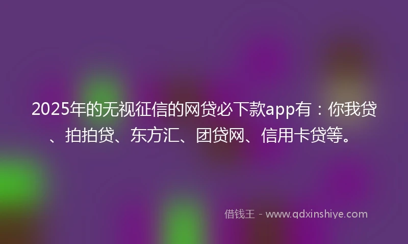 2025年的无视征信的网贷必下款app有：你我贷、拍拍贷、东方汇、团贷网、信用卡贷等。
