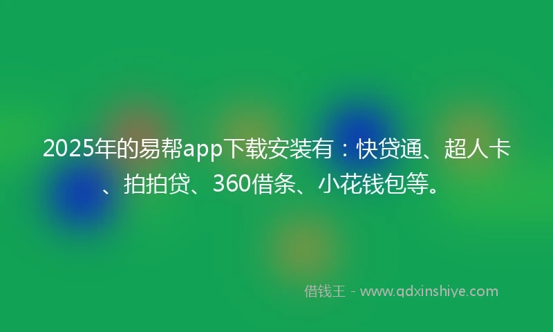2025年的易帮app下载安装有：快贷通、超人卡、拍拍贷、360借条、小花钱包等。