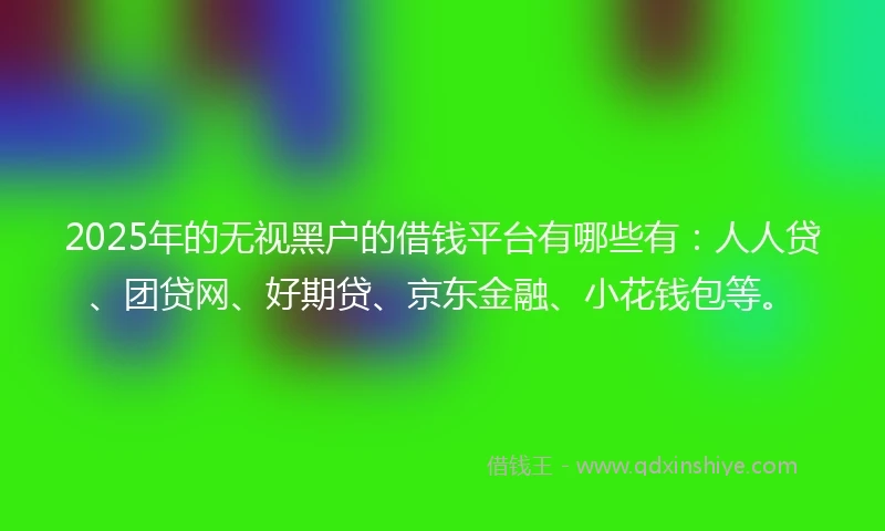 2025年的无视黑户的借钱平台有哪些有：人人贷、团贷网、好期贷、京东金融、小花钱包等。