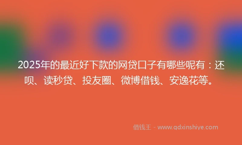 2025年的最近好下款的网贷口子有哪些呢有：还呗、读秒贷、投友圈、微博借钱、安逸花等。