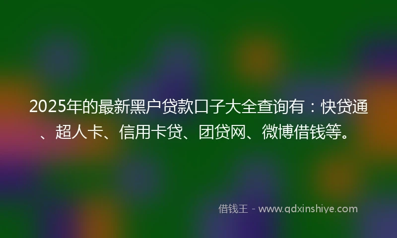 2025年的最新黑户贷款口子大全查询有：快贷通、超人卡、信用卡贷、团贷网、微博借钱等。