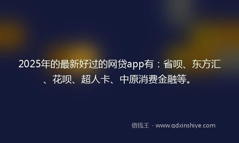 2025年的最新好过的网贷app有:省呗、东方汇、花呗、超人卡、中原消费金融等。