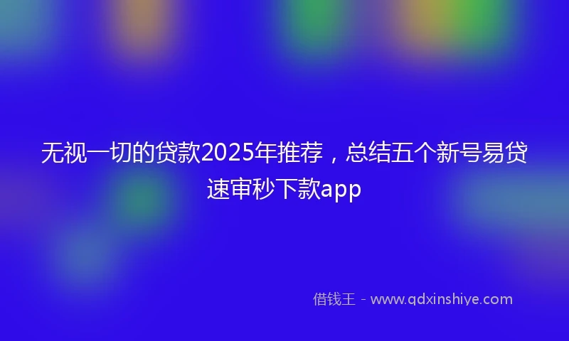 无视一切的贷款2025年推荐，总结五个新号易贷速审秒下款app