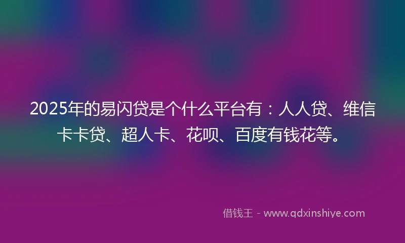 2025年的易闪贷是个什么平台有：人人贷、维信卡卡贷、超人卡、花呗、百度有钱花等。