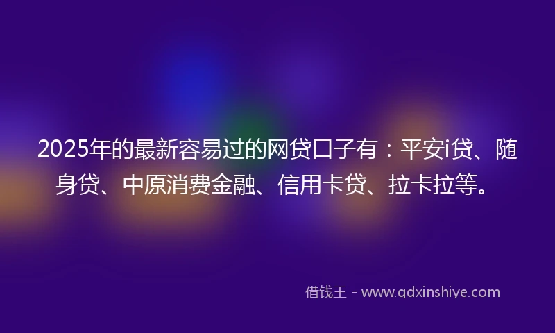 2025年的最新容易过的网贷口子有：平安i贷、随身贷、中原消费金融、信用卡贷、拉卡拉等。