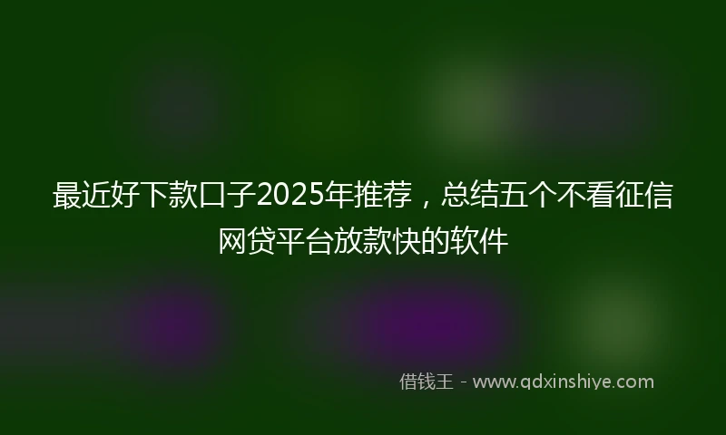 最近好下款口子2025年推荐，总结五个不看征信网贷平台放款快的软件